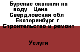 Бурение скважин на воду › Цена ­ 800 - Свердловская обл., Екатеринбург г. Строительство и ремонт » Услуги   . Свердловская обл.,Екатеринбург г.
